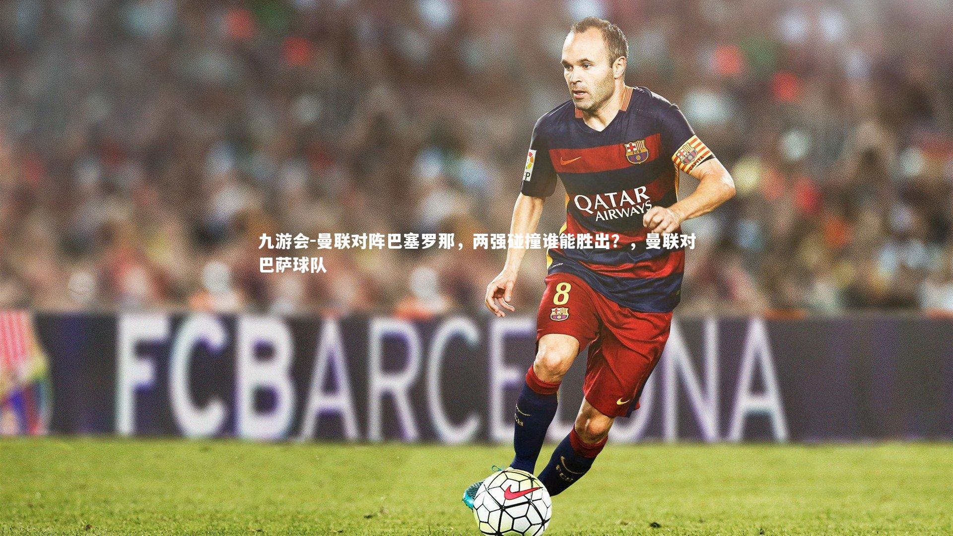 曼联对阵巴塞罗那，两强碰撞谁能胜出？，曼联对巴萨球队