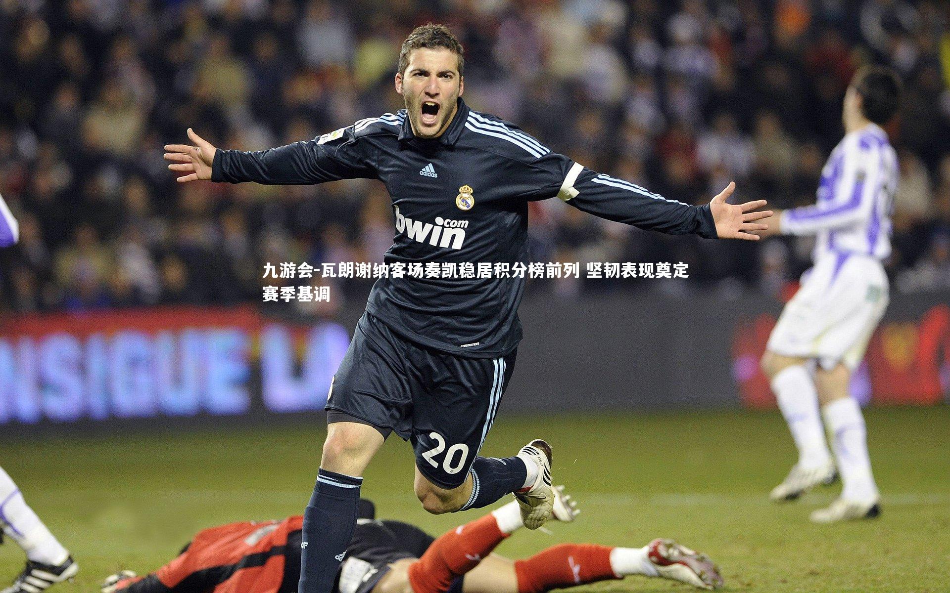 瓦朗谢纳客场奏凯稳居积分榜前列 坚韧表现奠定赛季基调