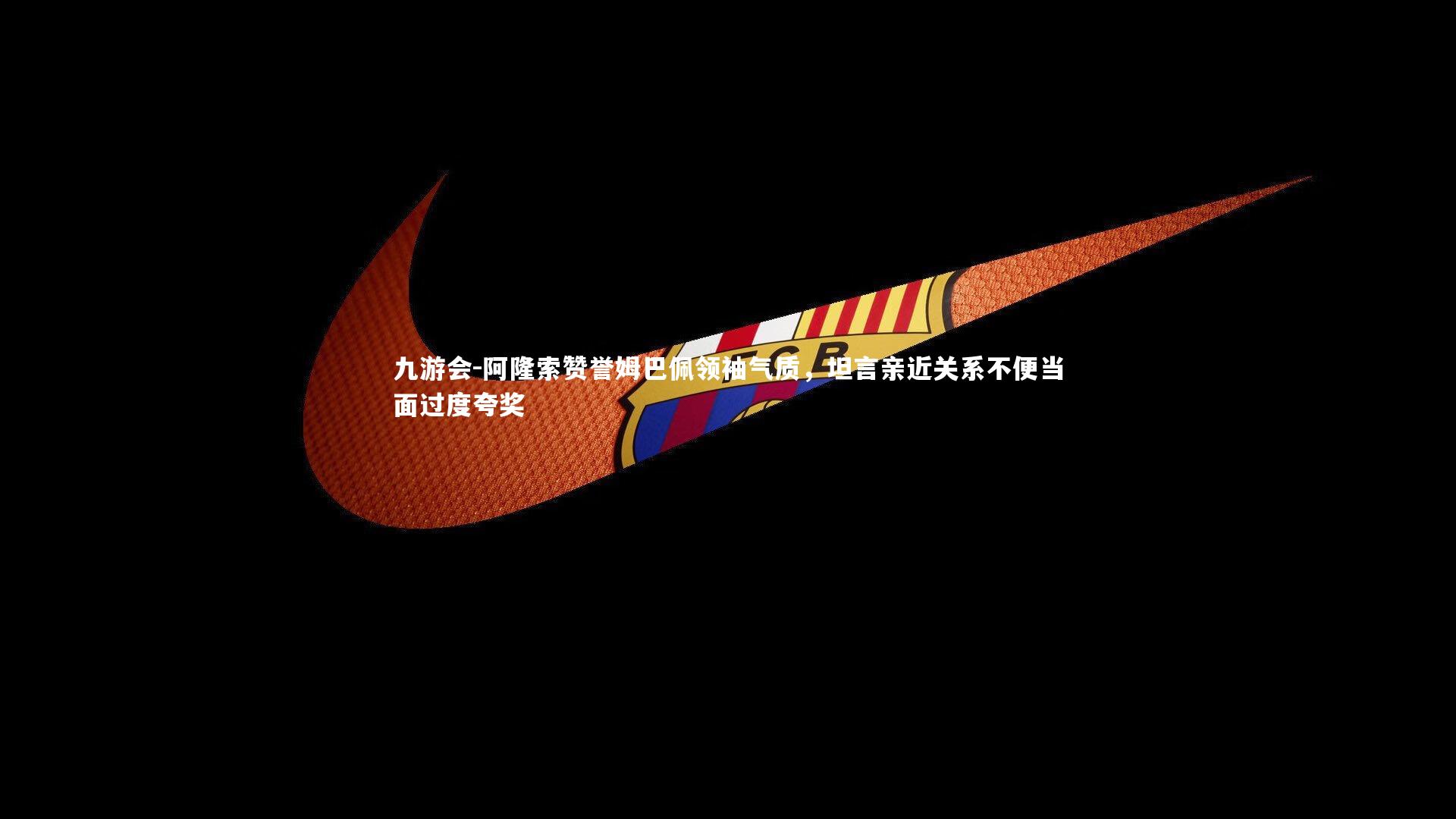 九游会-阿隆索赞誉姆巴佩领袖气质，坦言亲近关系不便当面过度夸奖