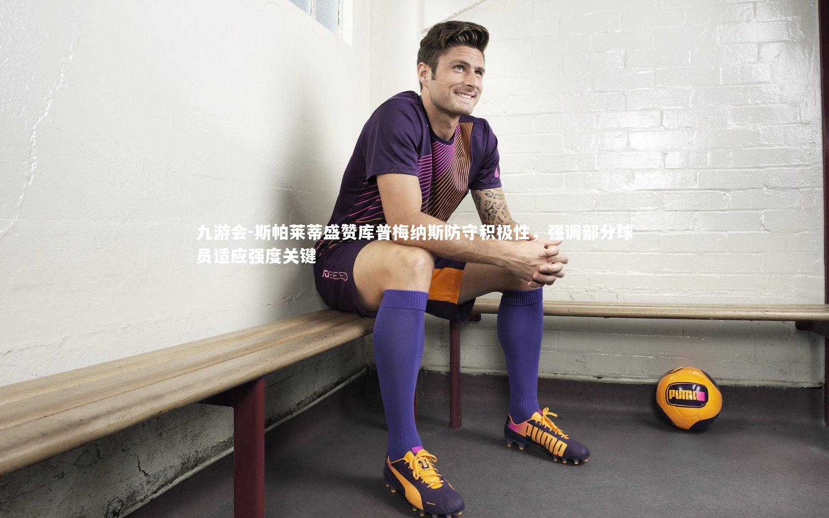斯帕莱蒂盛赞库普梅纳斯防守积极性，强调部分球员适应强度关键